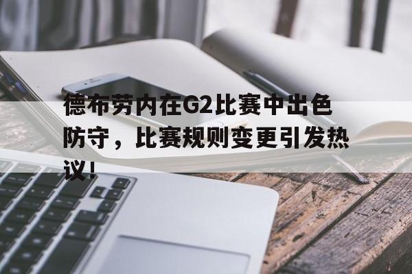 德布劳内在G2比赛中出色防守，比赛规则变更引发热议！的简单介绍